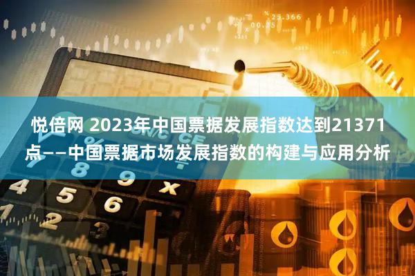 悦倍网 2023年中国票据发展指数达到21371点——中国票据市场发展指数的构建与应用分析