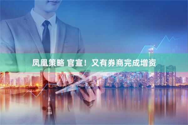 凤凰策略 官宣！又有券商完成增资