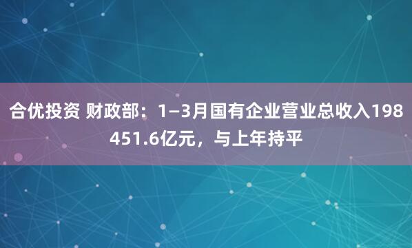 合优投资 财政部：1—3月国有企业营业总收入198451.6亿元，与上年持平