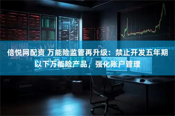 倍悦网配资 万能险监管再升级：禁止开发五年期以下万能险产品，强化账户管理