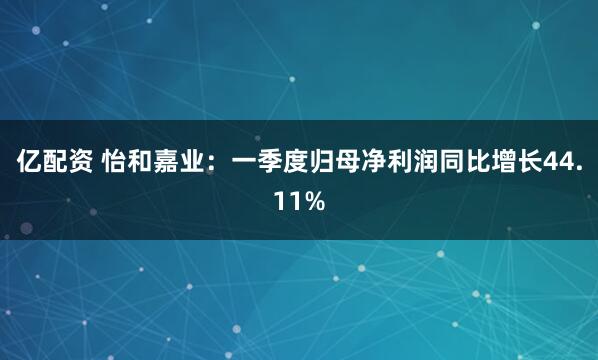亿配资 怡和嘉业：一季度归母净利润同比增长44.11%