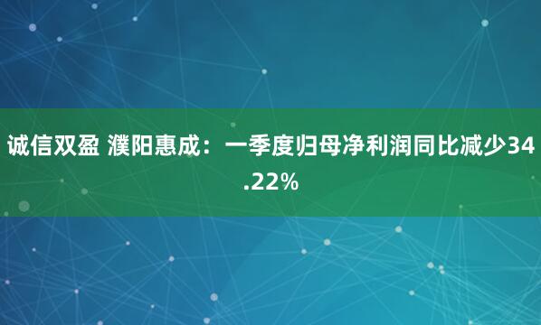 诚信双盈 濮阳惠成：一季度归母净利润同比减少34.22%