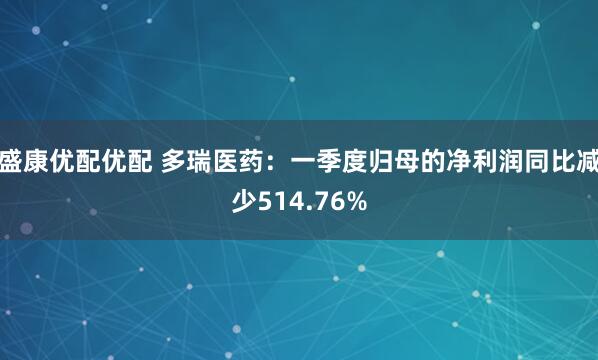 盛康优配优配 多瑞医药：一季度归母的净利润同比减少514.76%