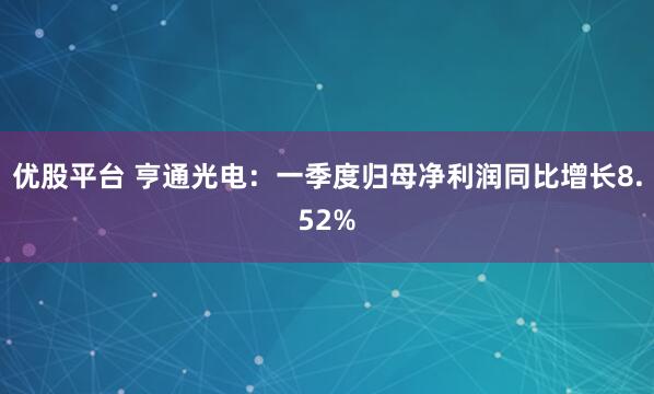 优股平台 亨通光电：一季度归母净利润同比增长8.52%