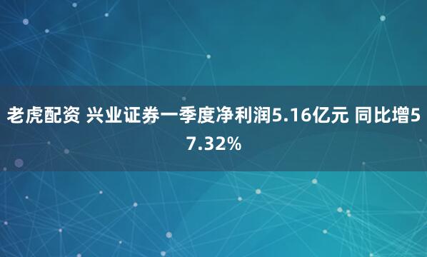 老虎配资 兴业证券一季度净利润5.16亿元 同比增57.32%