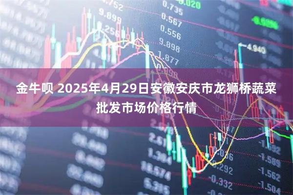 金牛呗 2025年4月29日安徽安庆市龙狮桥蔬菜批发市场价格行情