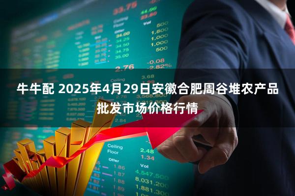 牛牛配 2025年4月29日安徽合肥周谷堆农产品批发市场价格行情