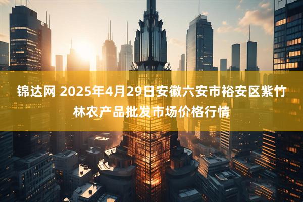 锦达网 2025年4月29日安徽六安市裕安区紫竹林农产品批发市场价格行情