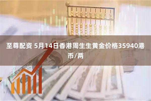 至尊配资 5月14日香港周生生黄金价格35940港币/两