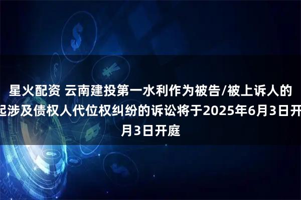 星火配资 云南建投第一水利作为被告/被上诉人的1起涉及债权人代位权纠纷的诉讼将于2025年6月3日开庭