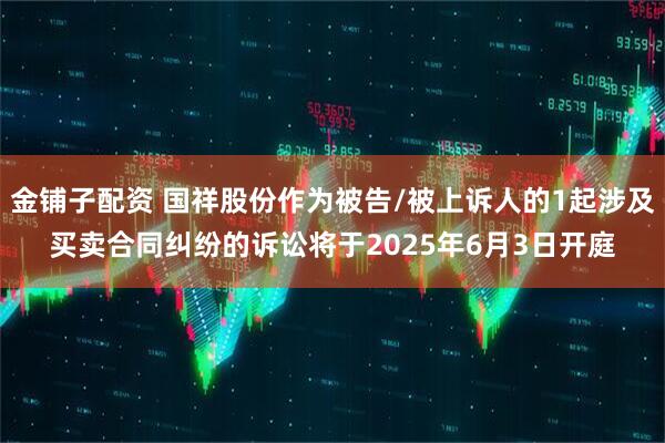 金铺子配资 国祥股份作为被告/被上诉人的1起涉及买卖合同纠纷的诉讼将于2025年6月3日开庭