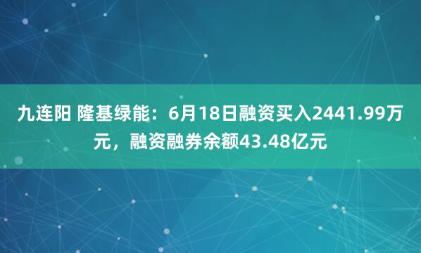 九连阳 隆基绿能：6月18日融资买入2441.99万元，融资融券余额43.48亿元