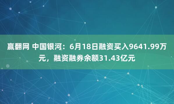 赢翻网 中国银河：6月18日融资买入9641.99万元，融资融券余额31.43亿元