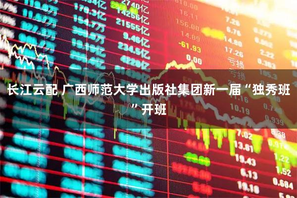 长江云配 广西师范大学出版社集团新一届“独秀班”开班
