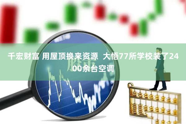 千宏财富 用屋顶换来资源  大悟77所学校装了2400余台空调