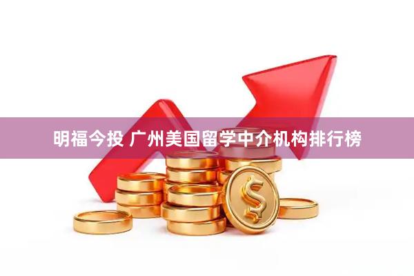 明福今投 广州美国留学中介机构排行榜