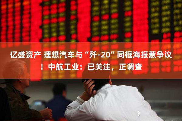 亿盛资产 理想汽车与“歼-20”同框海报惹争议！中航工业：已关注，正调查