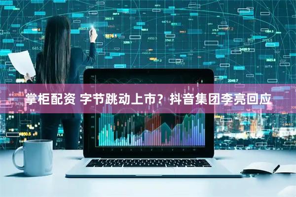 掌柜配资 字节跳动上市？抖音集团李亮回应