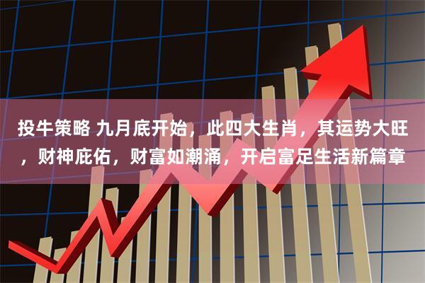 投牛策略 九月底开始，此四大生肖，其运势大旺，财神庇佑，财富如潮涌，开启富足生活新篇章