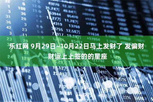乐红网 9月29日~10月22日马上发财了 发偏财 财运上上签的的星座