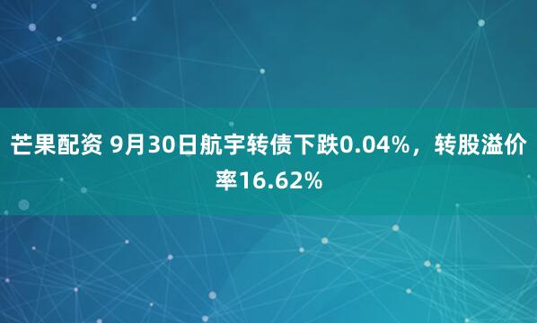芒果配资 9月30日航宇转债下跌0.04%，转股溢价率16.62%