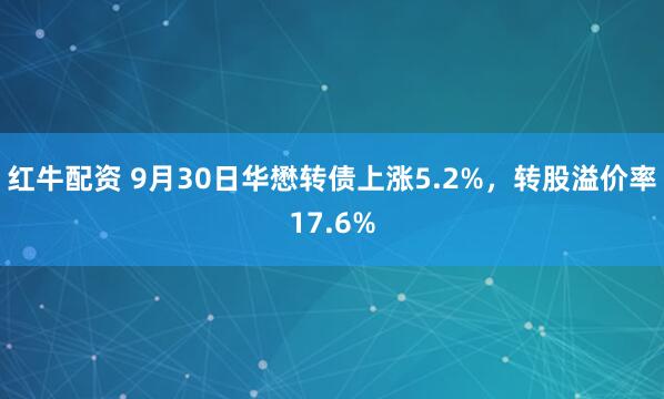 红牛配资 9月30日华懋转债上涨5.2%，转股溢价率17.6%