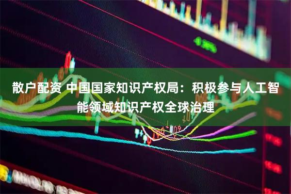 散户配资 中国国家知识产权局：积极参与人工智能领域知识产权全球治理