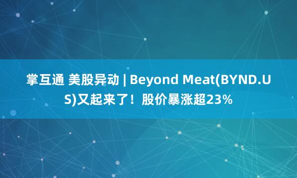 掌互通 美股异动 | Beyond Meat(BYND.US)又起来了！股价暴涨超23%