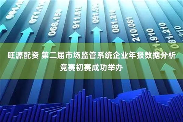 旺源配资 第二届市场监管系统企业年报数据分析竞赛初赛成功举办