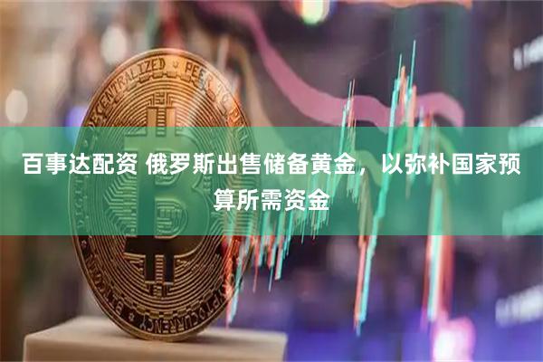 百事达配资 俄罗斯出售储备黄金，以弥补国家预算所需资金
