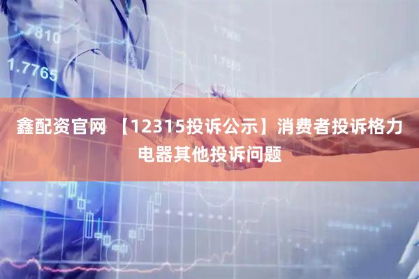 鑫配资官网 【12315投诉公示】消费者投诉格力电器其他投诉问题
