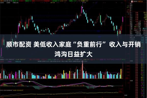 顺市配资 美低收入家庭“负重前行” 收入与开销鸿沟日益扩大