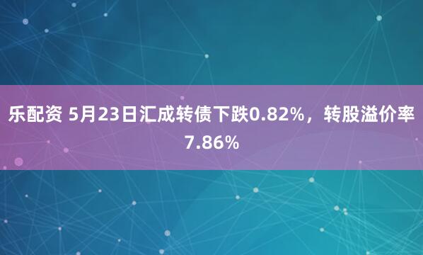乐配资 5月23日汇成转债下跌0.82%，转股溢价率7.86%