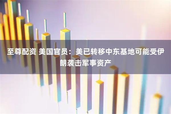 至尊配资 美国官员：美已转移中东基地可能受伊朗袭击军事资产