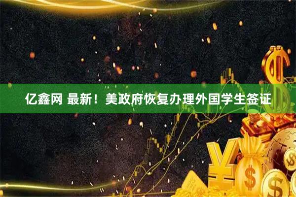 亿鑫网 最新！美政府恢复办理外国学生签证