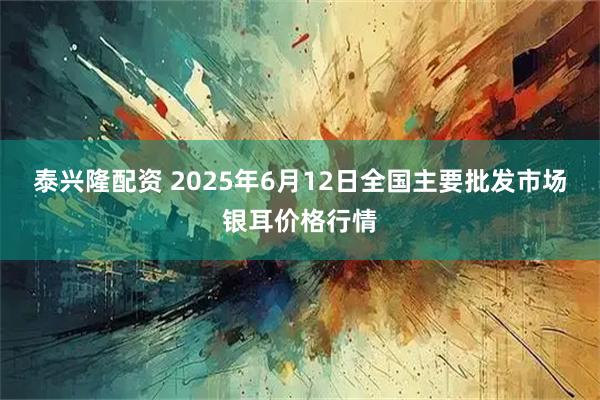 泰兴隆配资 2025年6月12日全国主要批发市场银耳价格行情