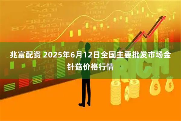 兆富配资 2025年6月12日全国主要批发市场金针菇价格行情