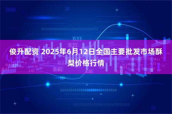 俊升配资 2025年6月12日全国主要批发市场酥梨价格行情