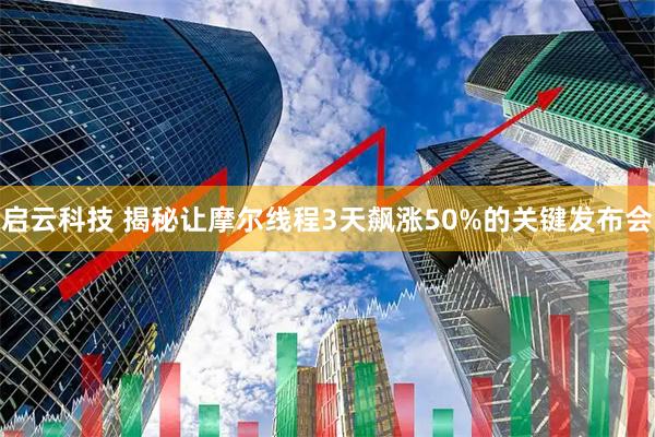 启云科技 揭秘让摩尔线程3天飙涨50%的关键发布会