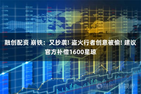 融创配资 崩铁：又抄袭! 盗火行者创意被偷! 建议官方补偿1600星琼