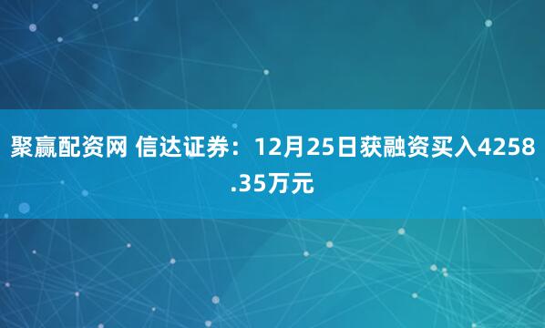 聚赢配资网 信达证券：12月25日获融资买入4258.35万元