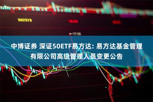中博证券 深证50ETF易方达: 易方达基金管理有限公司高级管理人员变更公告