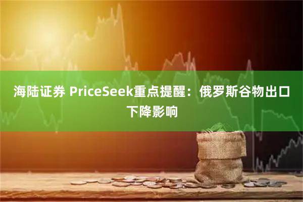 海陆证券 PriceSeek重点提醒：俄罗斯谷物出口下降影响