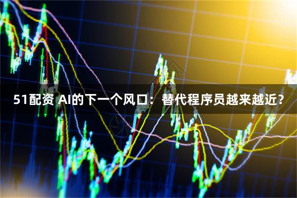 51配资 AI的下一个风口：替代程序员越来越近？