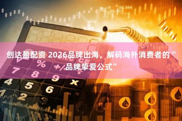 创达盈配资 2026品牌出海，解码海外消费者的“品牌挚爱公式”
