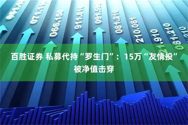 百胜证券 私募代持“罗生门”：15万“友情投”被净值击穿