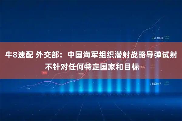 牛8速配 外交部：中国海军组织潜射战略导弹试射 不针对任何特定国家和目标